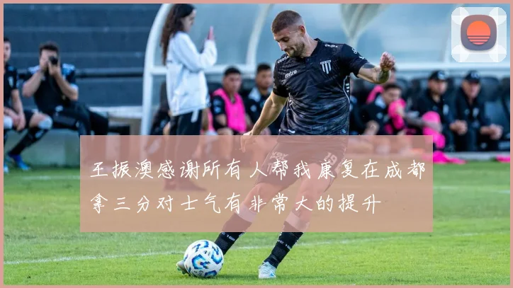 王振澳感谢所有人帮我康复在成都拿三分对士气有非常大的提升