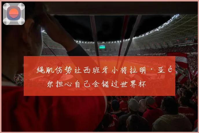 腘绳肌伤势让西班牙小将拉明·亚马尔担心自己会错过世界杯