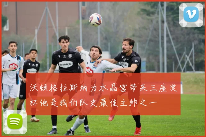沃顿格拉斯纳为水晶宫带来三座奖杯他是我们队史最佳主帅之一