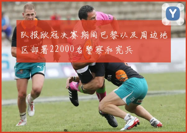 队报欧冠决赛期间巴黎以及周边地区部署22000名警察和宪兵