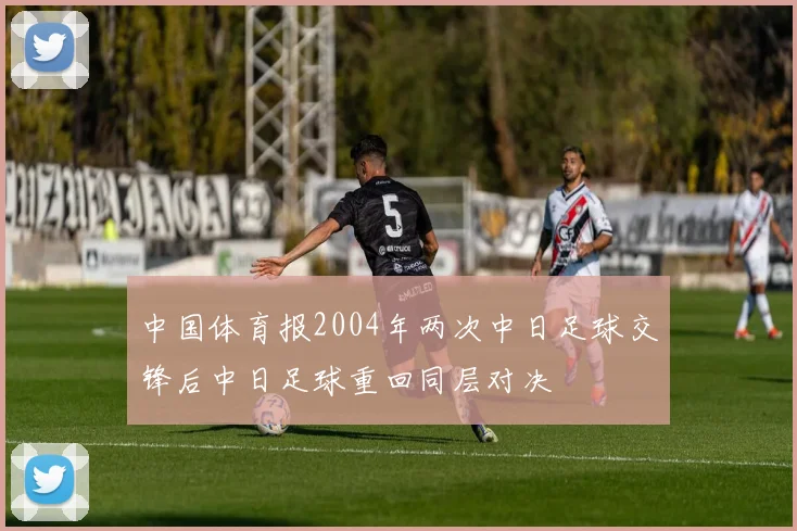 中国体育报2004年两次中日足球交锋后中日足球重回同层对决