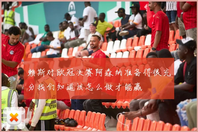 赖斯对欧冠决赛阿森纳准备得很充分我们知道该怎么做才能赢