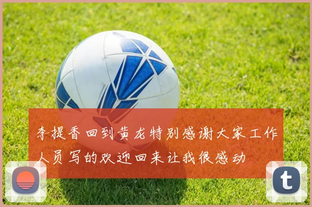 李提香回到黄龙特别感谢大家工作人员写的欢迎回来让我很感动